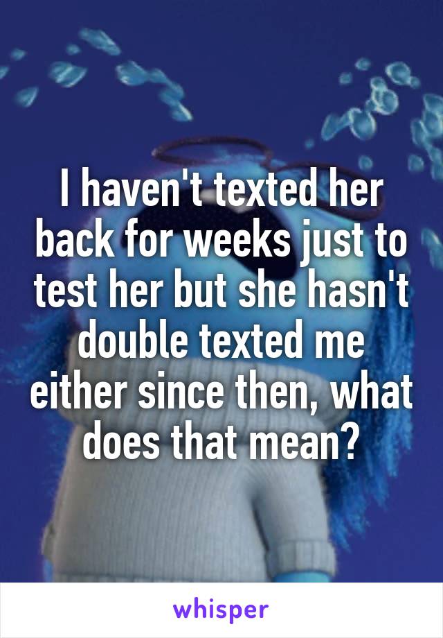 I haven't texted her back for weeks just to test her but she hasn't double texted me either since then, what does that mean?