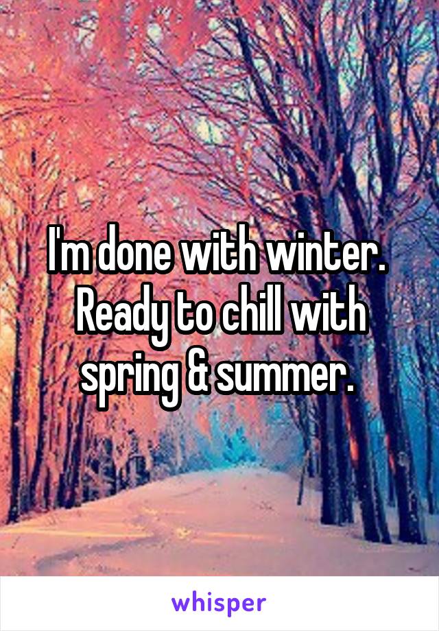 I'm done with winter. 
Ready to chill with spring & summer. 