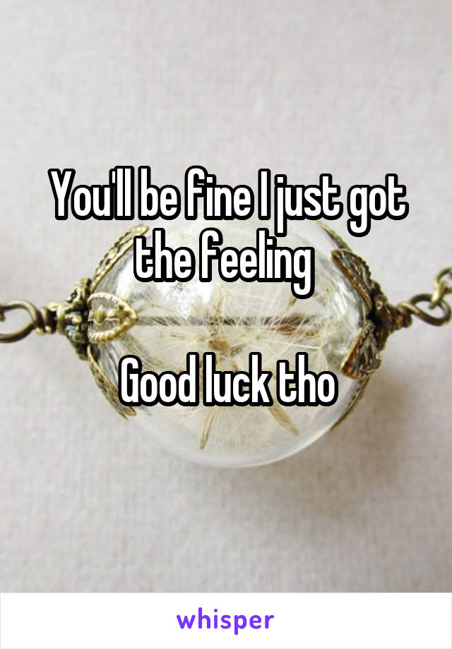 You'll be fine I just got the feeling 

Good luck tho
