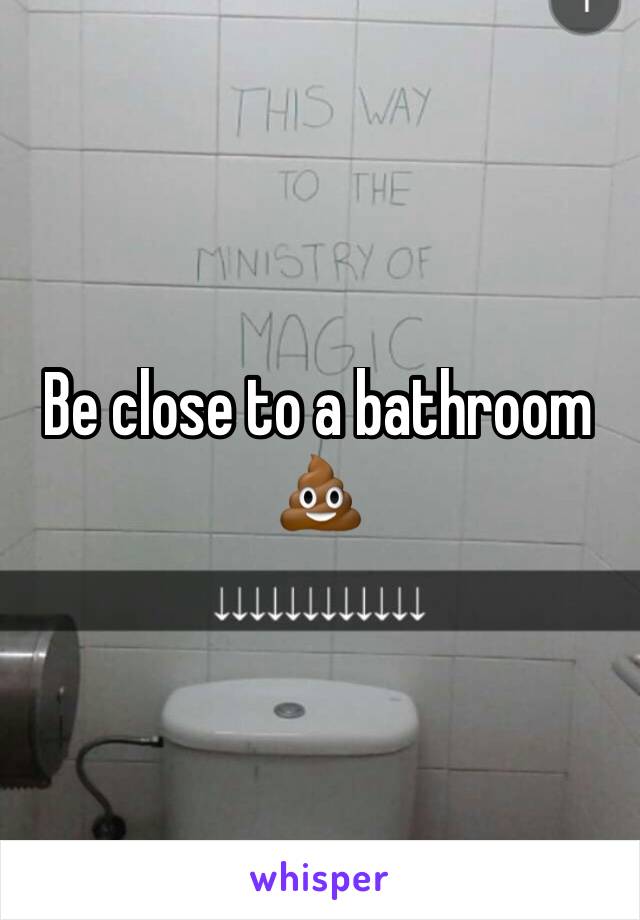 Be close to a bathroom 
💩