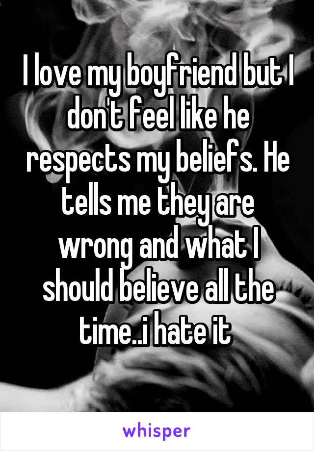 I love my boyfriend but I don't feel like he respects my beliefs. He tells me they are wrong and what I should believe all the time..i hate it 
