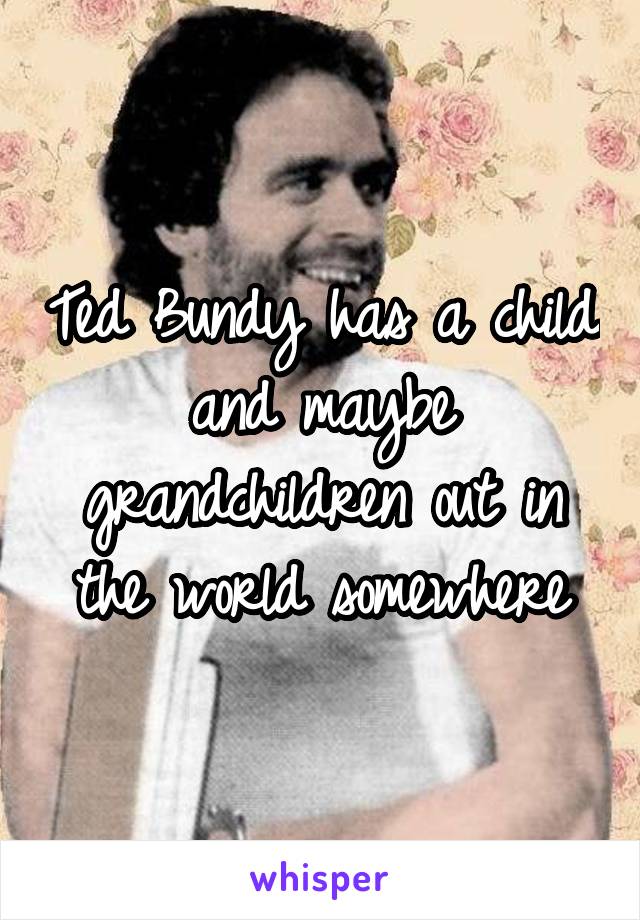 Ted Bundy has a child and maybe grandchildren out in the world somewhere