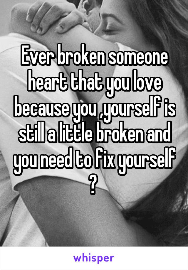 Ever broken someone heart that you love because you ,yourself is still a little broken and you need to fix yourself ? 
