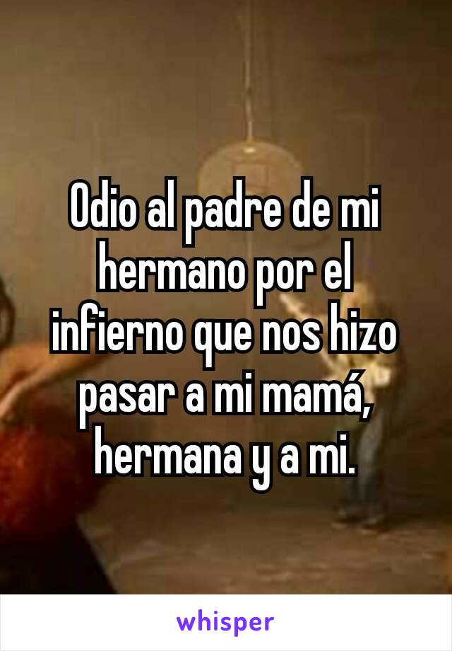 Odio al padre de mi hermano por el infierno que nos hizo pasar a mi mamá, hermana y a mi.