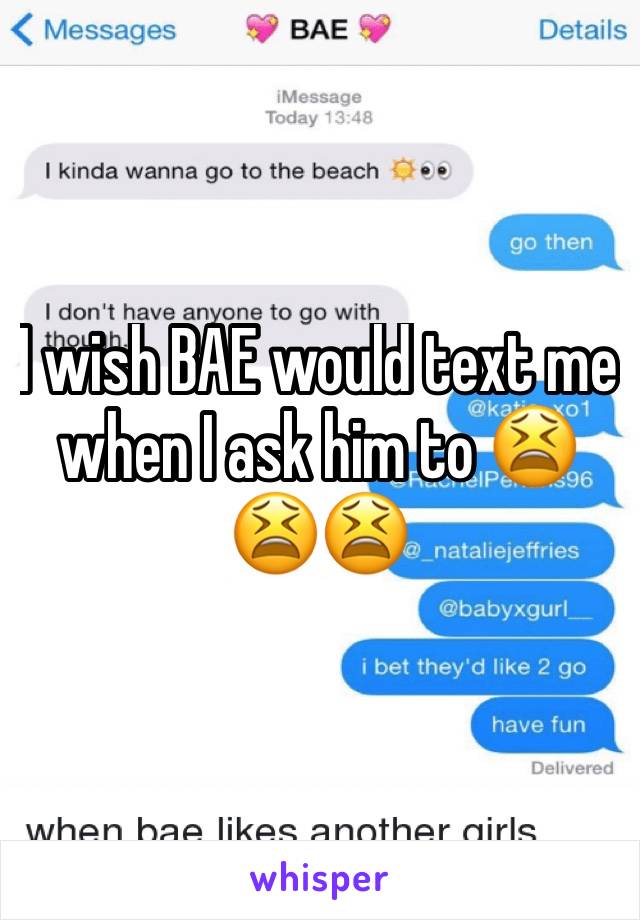 I wish BAE would text me when I ask him to 😫😫😫