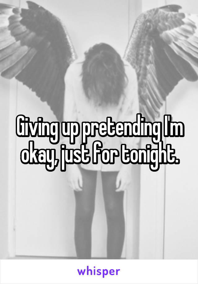 Giving up pretending I'm okay, just for tonight.