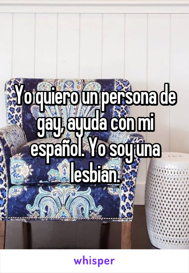 Yo quiero un persona de gay, ayuda con mi español. Yo soy una lesbian.