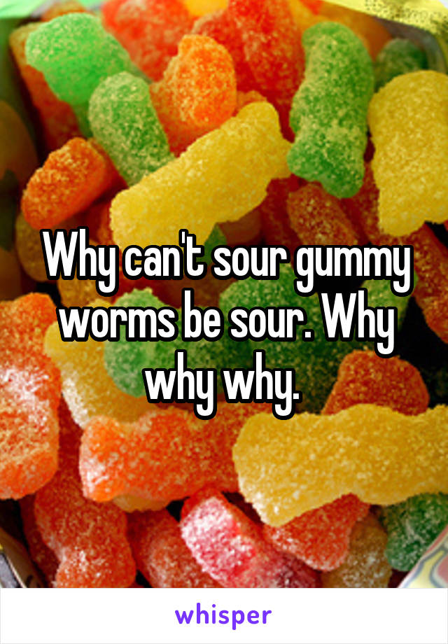 Why can't sour gummy worms be sour. Why why why. 