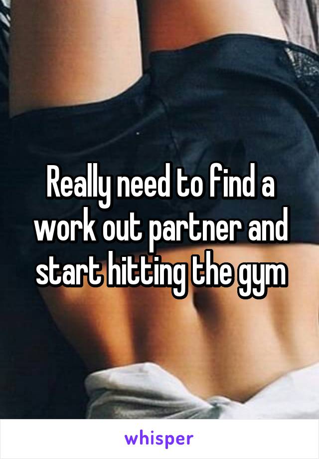 Really need to find a work out partner and start hitting the gym