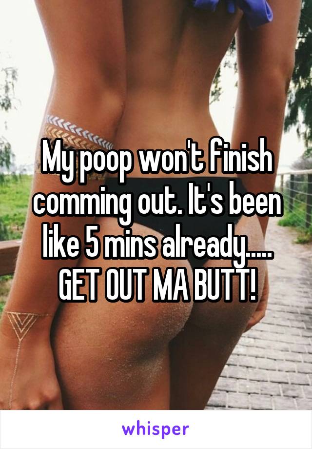 My poop won't finish comming out. It's been like 5 mins already..... GET OUT MA BUTT!