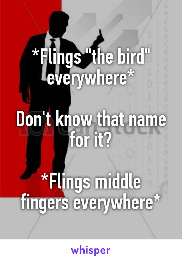 *Flings "the bird" everywhere*

Don't know that name for it?

*Flings middle fingers everywhere*