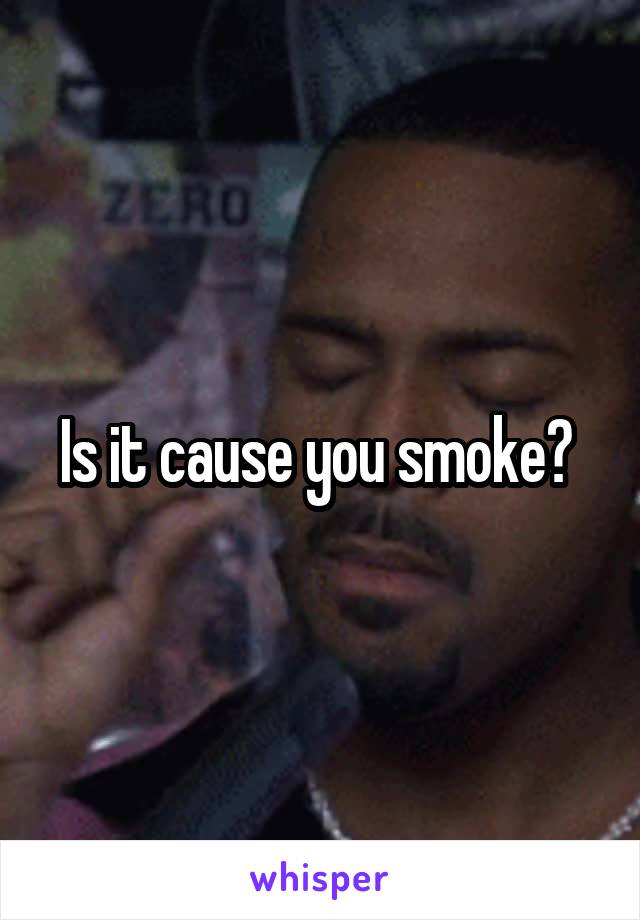 Is it cause you smoke? 