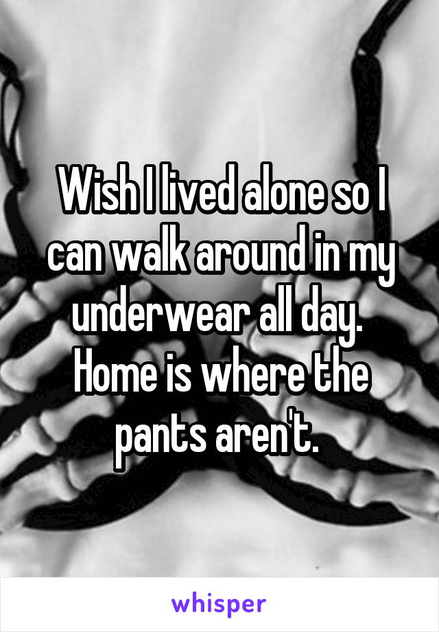 Wish I lived alone so I can walk around in my underwear all day.  Home is where the pants aren't. 