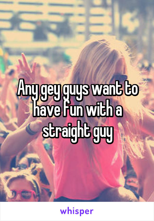 Any gey guys want to have fun with a straight guy