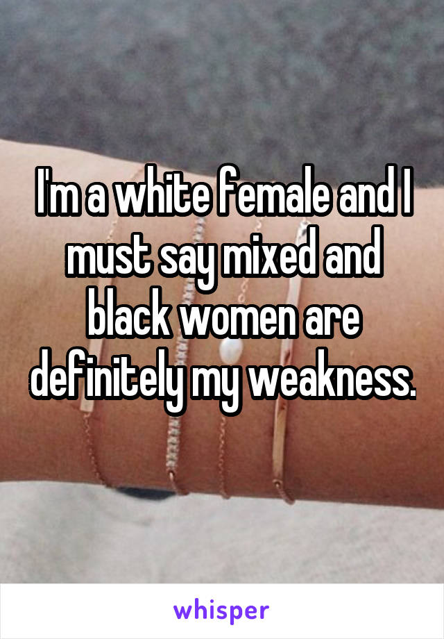 I'm a white female and I must say mixed and black women are definitely my weakness. 