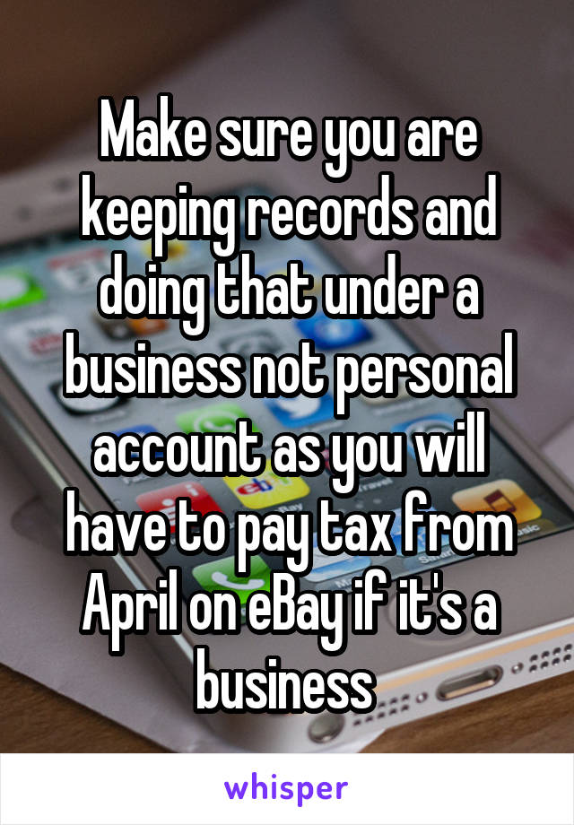 Make sure you are keeping records and doing that under a business not personal account as you will have to pay tax from April on eBay if it's a business 