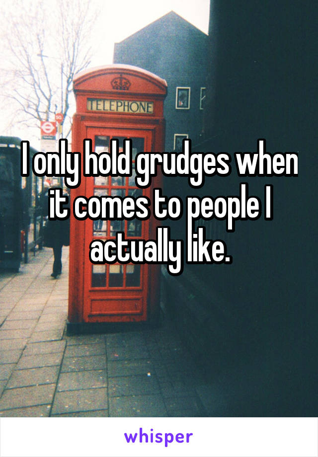 I only hold grudges when it comes to people I actually like.
