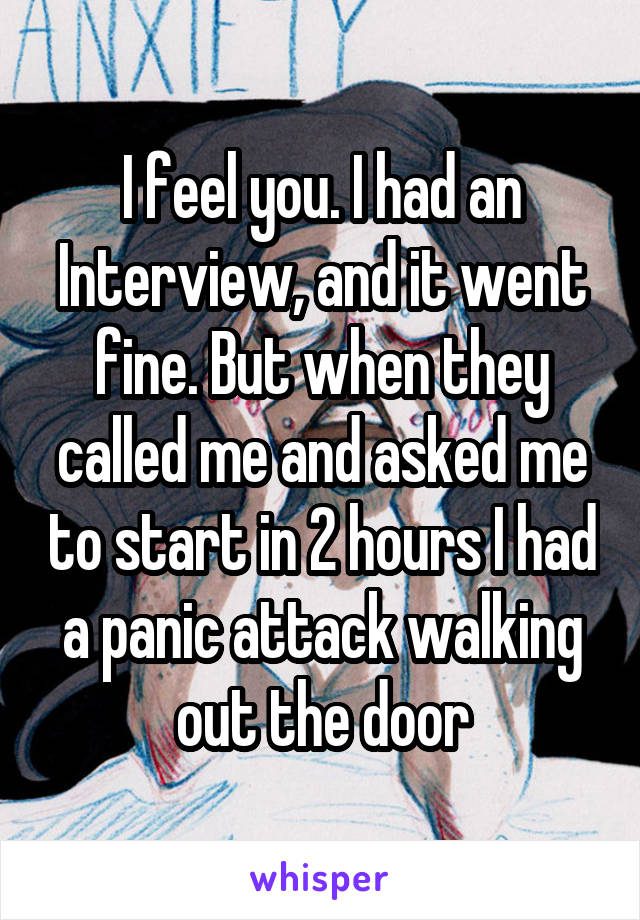 I feel you. I had an Interview, and it went fine. But when they called me and asked me to start in 2 hours I had a panic attack walking out the door