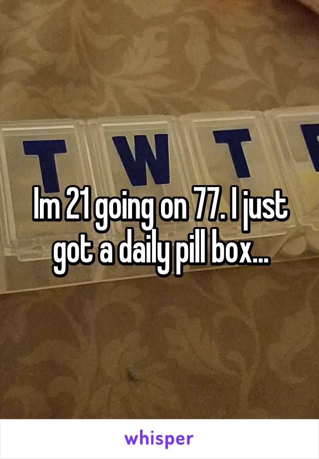 Im 21 going on 77. I just got a daily pill box...