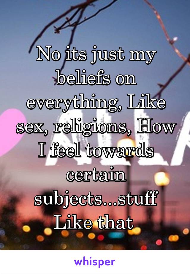 No its just my beliefs on everything, Like sex, religions, How I feel towards certain subjects...stuff Like that 