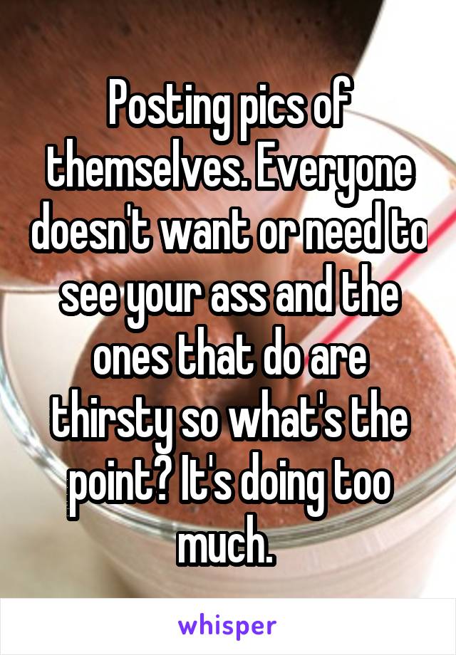 Posting pics of themselves. Everyone doesn't want or need to see your ass and the ones that do are thirsty so what's the point? It's doing too much. 