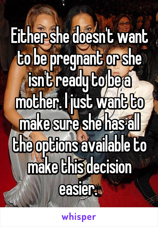 Either she doesn't want to be pregnant or she isn't ready to be a mother. I just want to make sure she has all the options available to make this decision easier. 