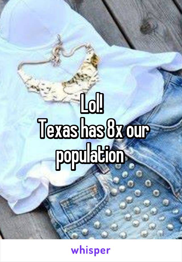 Lol!
 Texas has 8x our population 