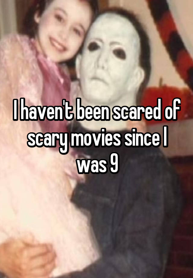 i-haven-t-been-scared-of-scary-movies-since-i-was-9