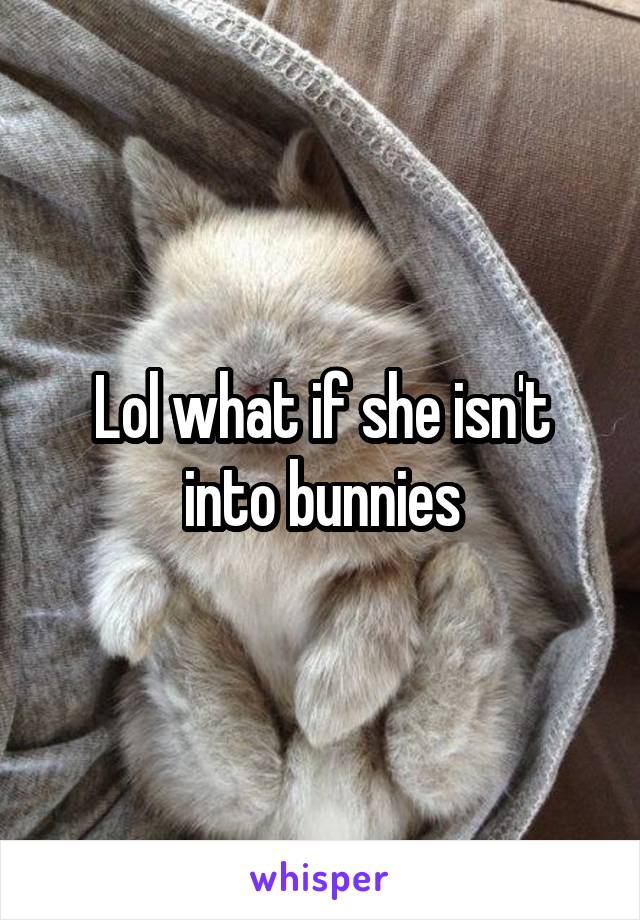 Lol what if she isn't into bunnies