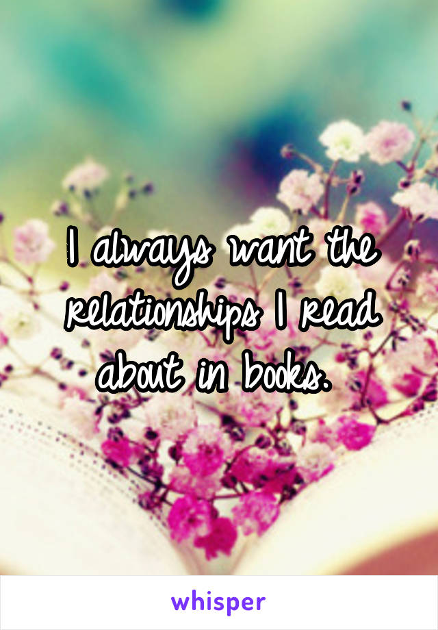 I always want the relationships I read about in books. 