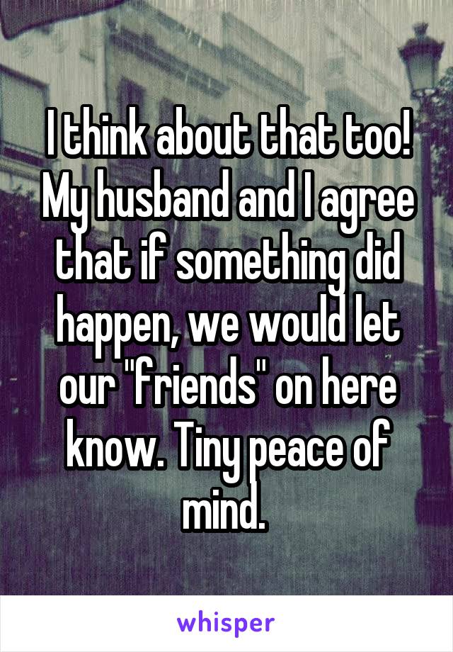 I think about that too! My husband and I agree that if something did happen, we would let our "friends" on here know. Tiny peace of mind. 