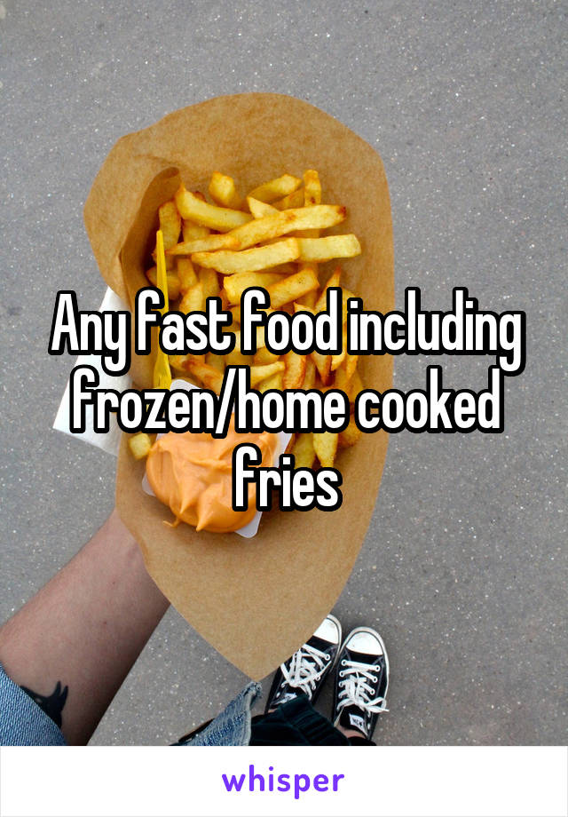 Any fast food including frozen/home cooked fries