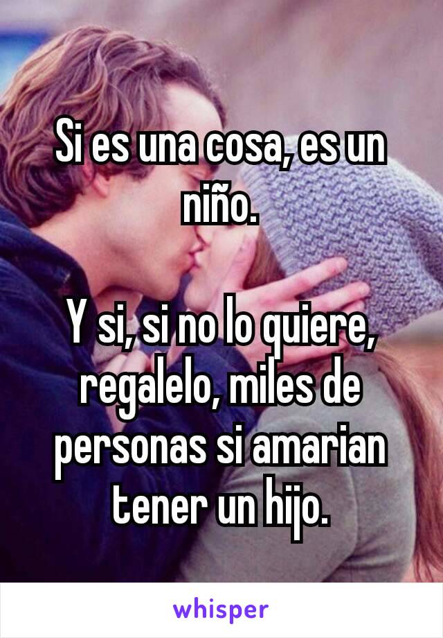 Si es una cosa, es un niño.

Y si, si no lo quiere, regalelo, miles de personas si amarian tener un hijo.