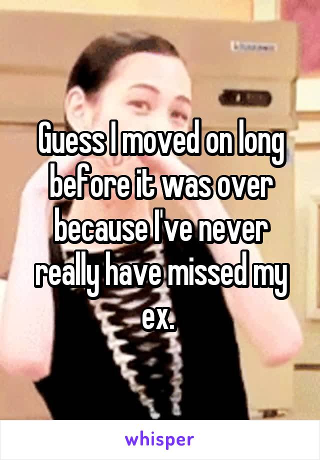 Guess I moved on long before it was over because I've never really have missed my ex. 