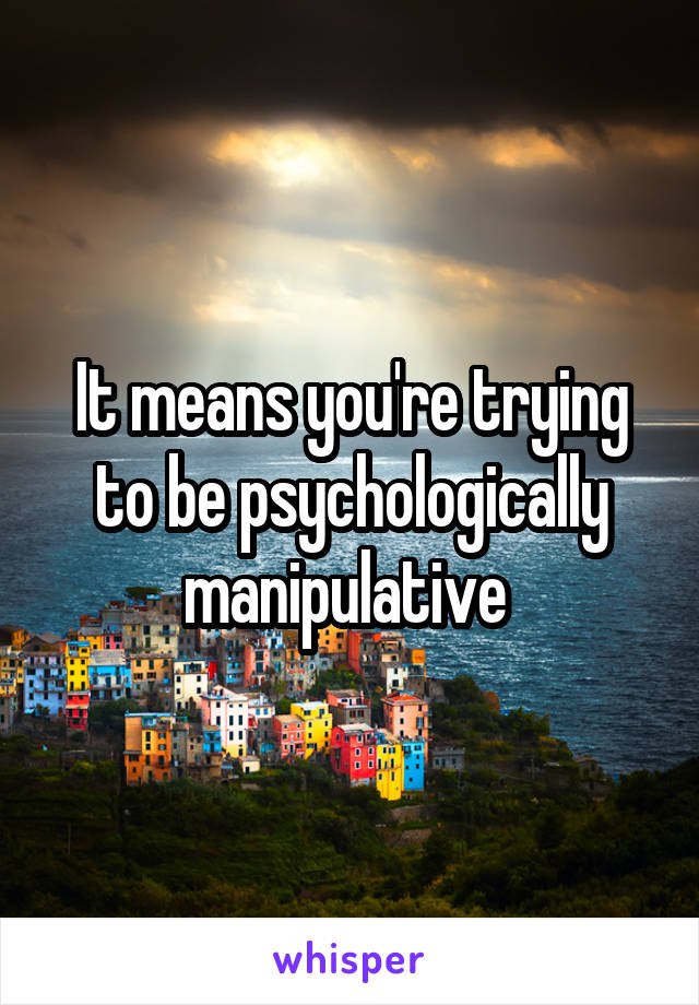 It means you're trying to be psychologically manipulative 