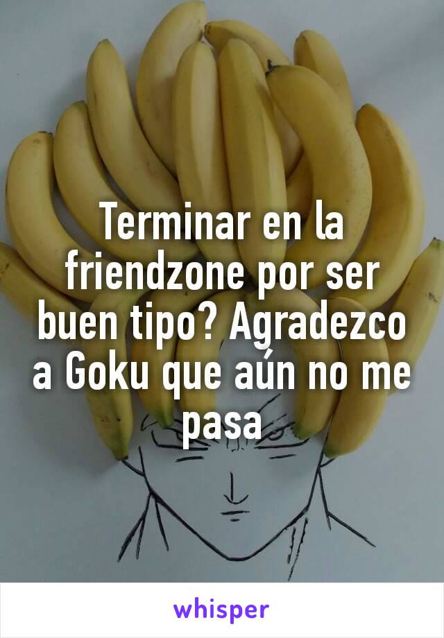 Terminar en la friendzone por ser buen tipo? Agradezco a Goku que aún no me pasa