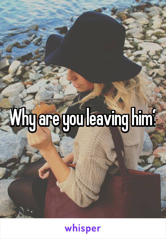 Why are you leaving him?