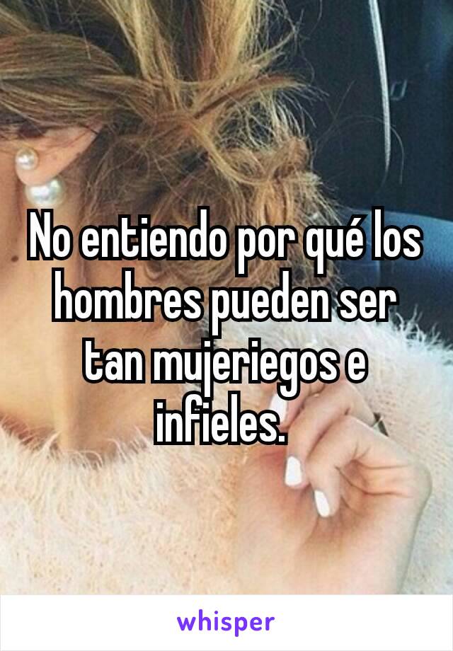 No entiendo por qué los hombres pueden ser tan mujeriegos e infieles. 