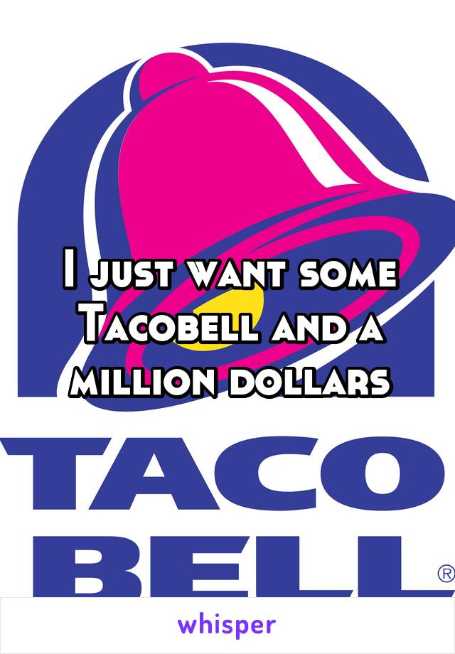 I just want some Tacobell and a million dollars