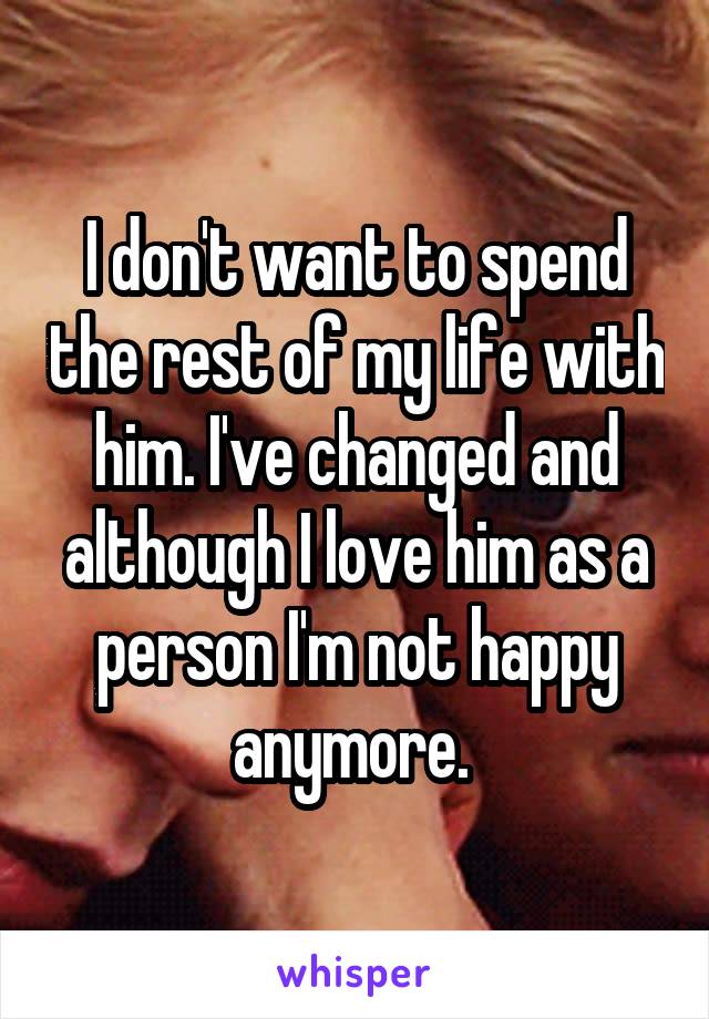 I don't want to spend the rest of my life with him. I've changed and although I love him as a person I'm not happy anymore. 