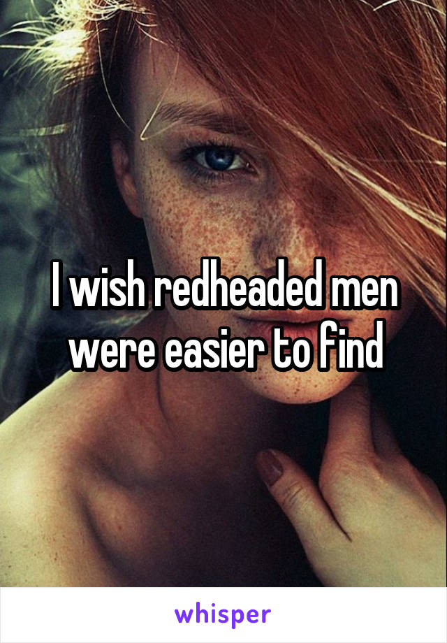 I wish redheaded men were easier to find
