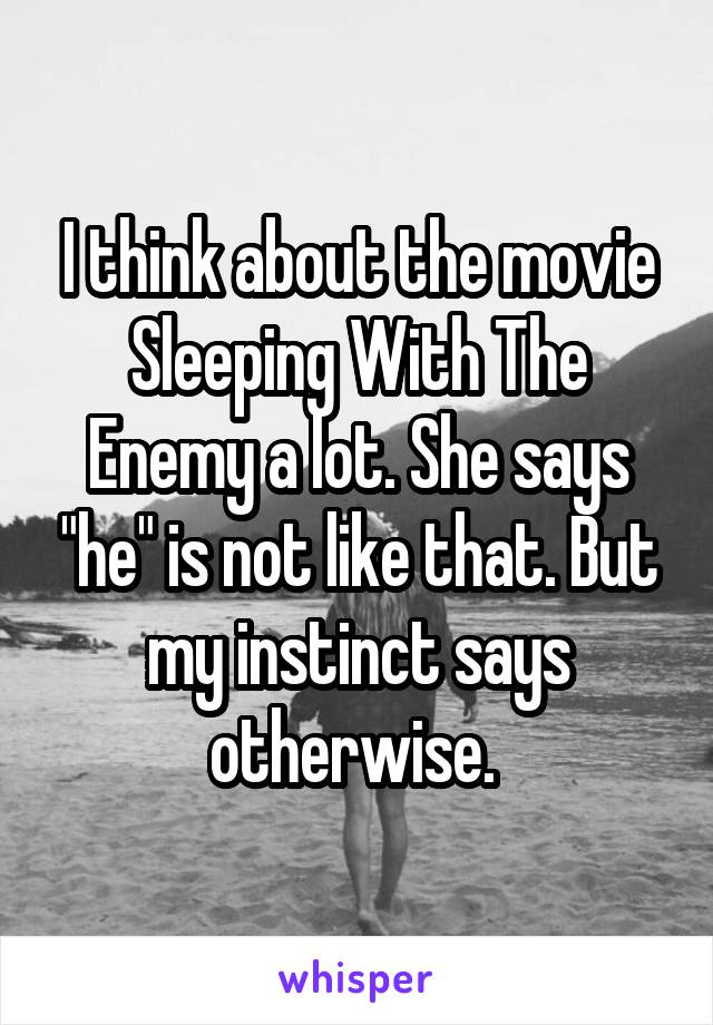 I think about the movie Sleeping With The Enemy a lot. She says "he" is not like that. But my instinct says otherwise. 