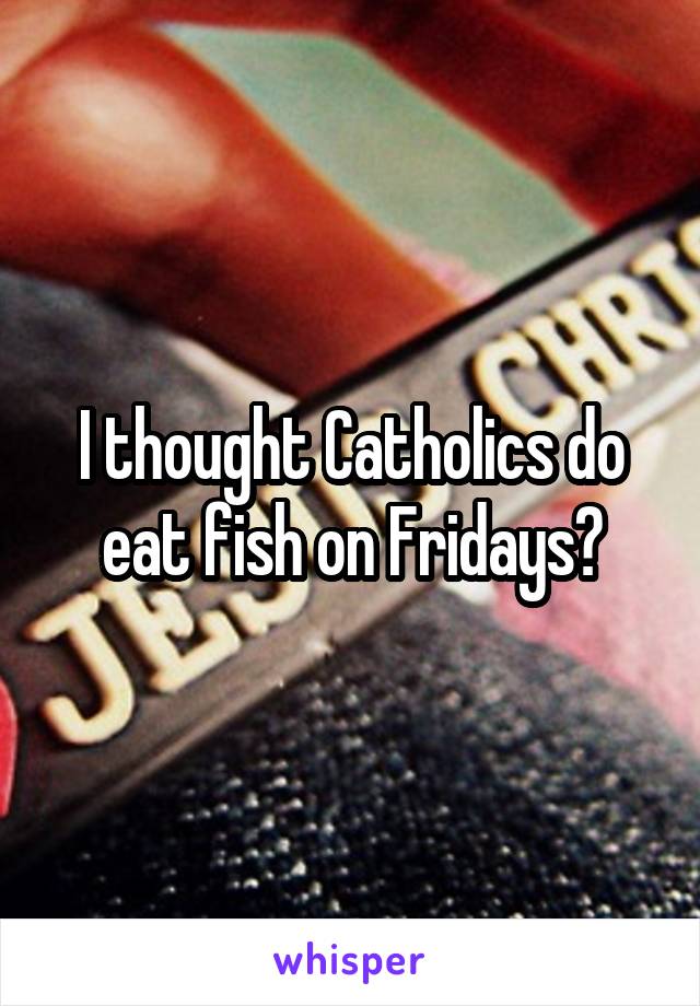 I thought Catholics do eat fish on Fridays?