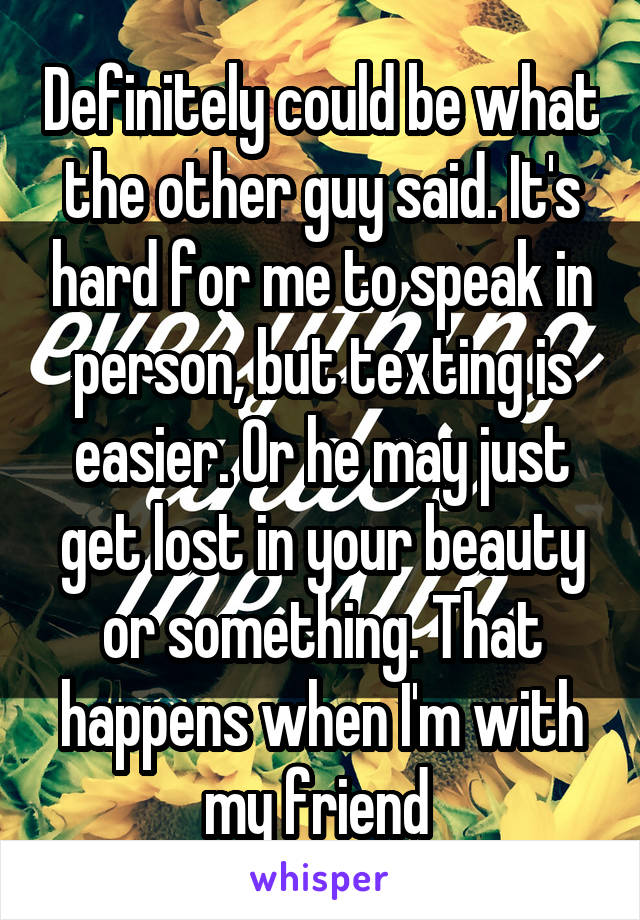 Definitely could be what the other guy said. It's hard for me to speak in person, but texting is easier. Or he may just get lost in your beauty or something. That happens when I'm with my friend 