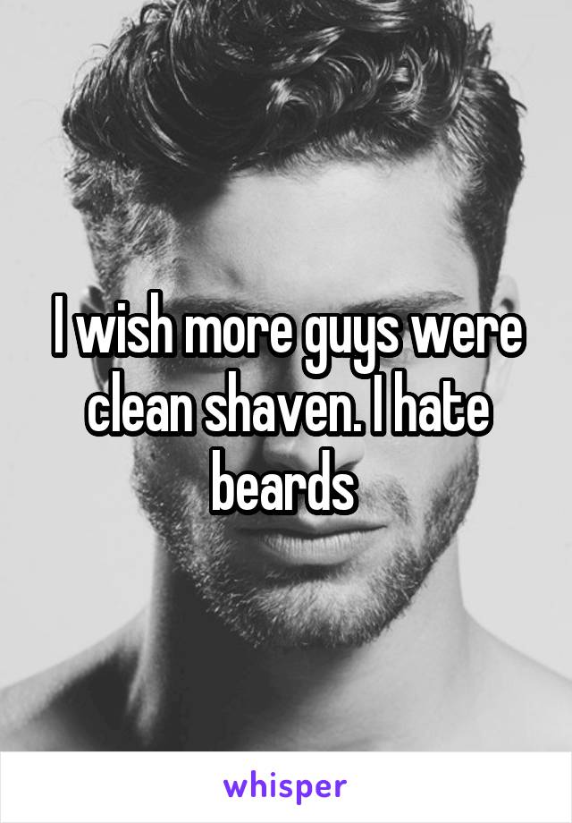 I wish more guys were clean shaven. I hate beards 