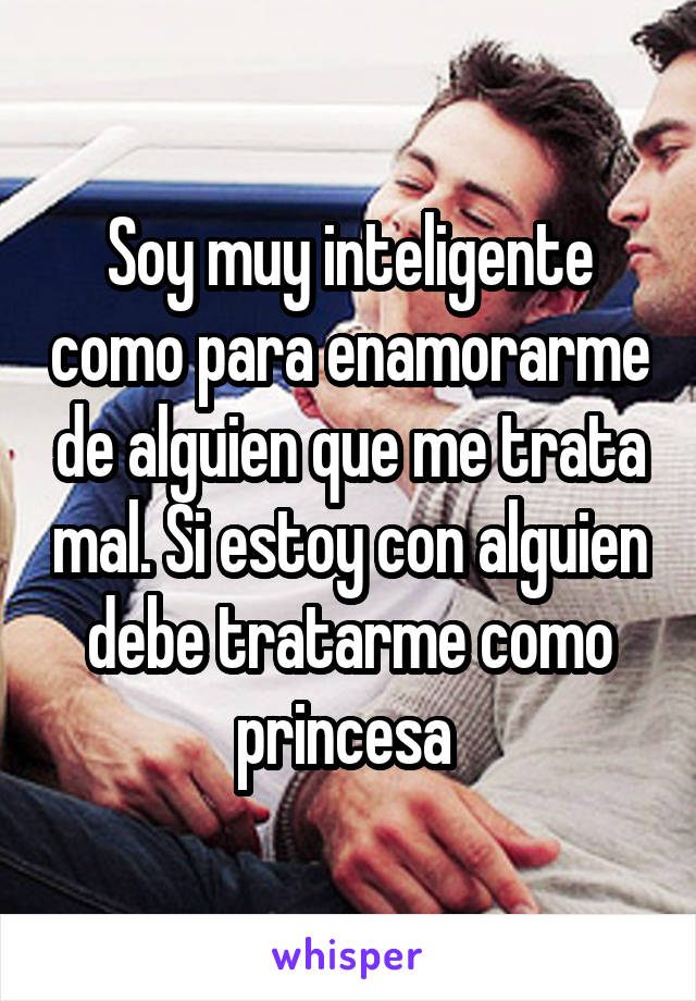 Soy muy inteligente como para enamorarme de alguien que me trata mal. Si estoy con alguien debe tratarme como princesa 