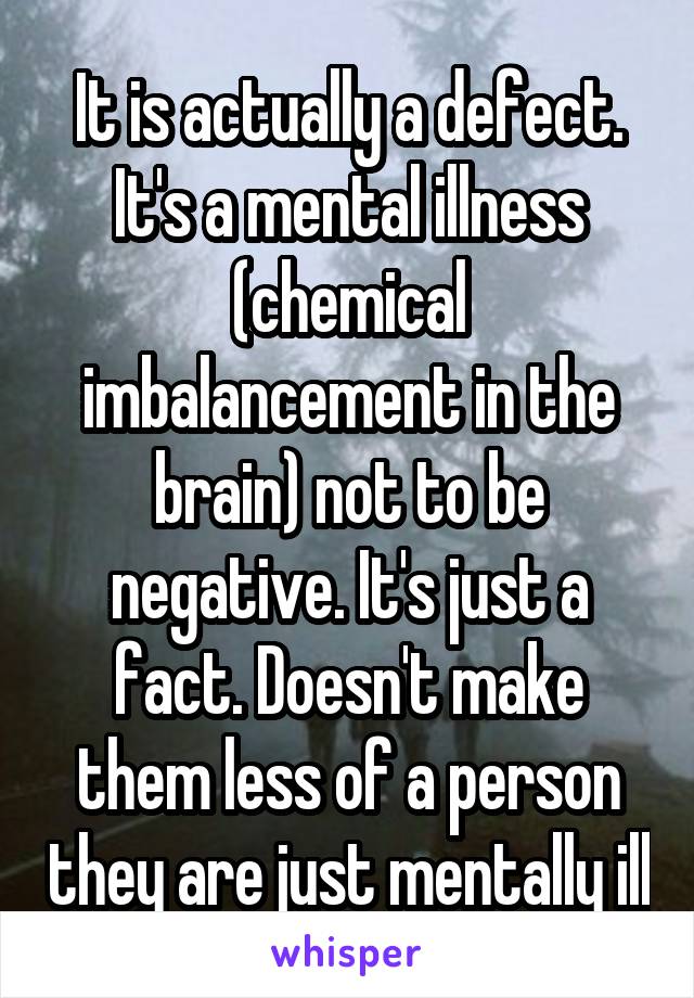 It is actually a defect. It's a mental illness (chemical imbalancement in the brain) not to be negative. It's just a fact. Doesn't make them less of a person they are just mentally ill