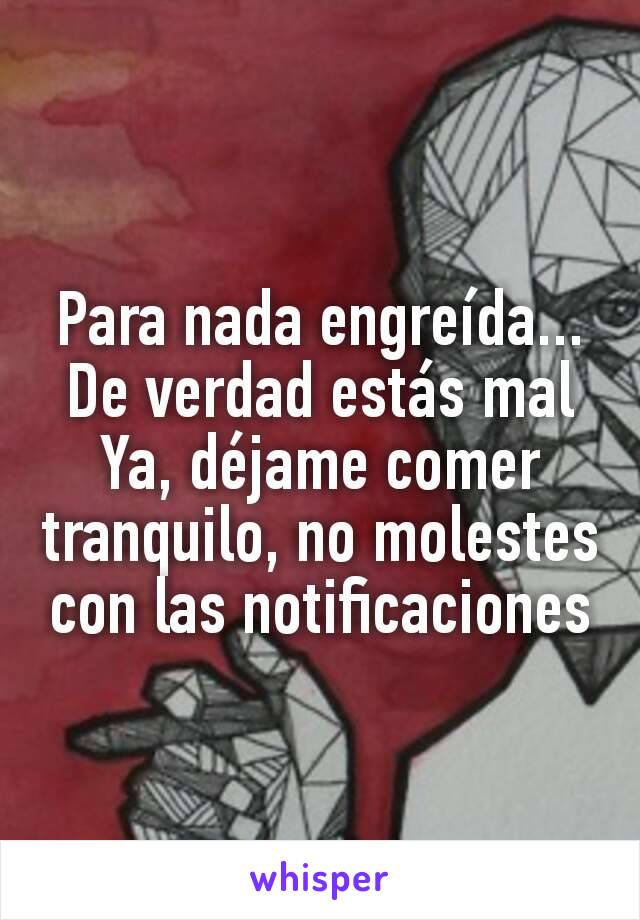 Para nada engreída...
De verdad estás mal
Ya, déjame comer tranquilo, no molestes con las notificaciones