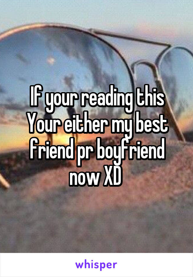 If your reading this
Your either my best friend pr boyfriend now XD 