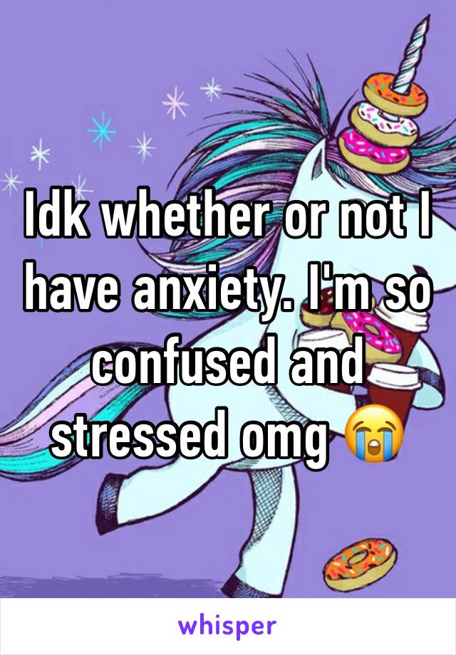 Idk whether or not I have anxiety. I'm so confused and stressed omg ðŸ˜­